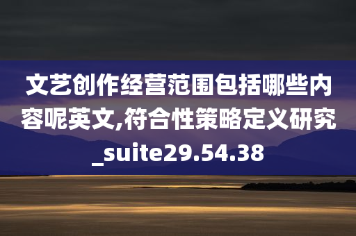 文艺创作经营范围包括哪些内容呢英文,符合性策略定义研究_suite29.54.38