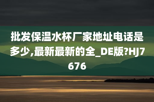 批发保温水杯厂家地址电话是多少,最新最新的全_DE版?HJ7676