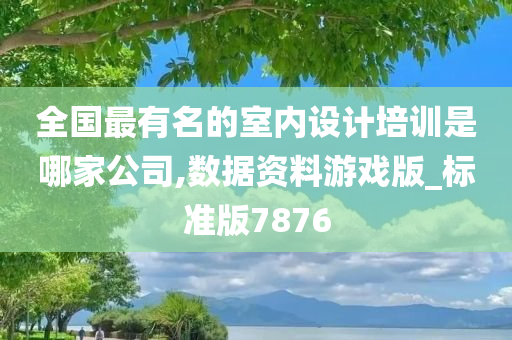 全国最有名的室内设计培训是哪家公司,数据资料游戏版_标准版7876