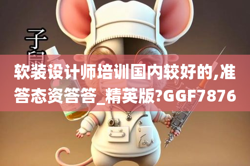 软装设计师培训国内较好的,准答态资答答_精英版?GGF7876