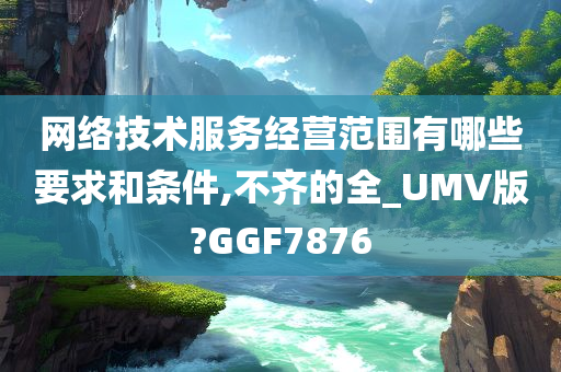 网络技术服务经营范围有哪些要求和条件,不齐的全_UMV版?GGF7876