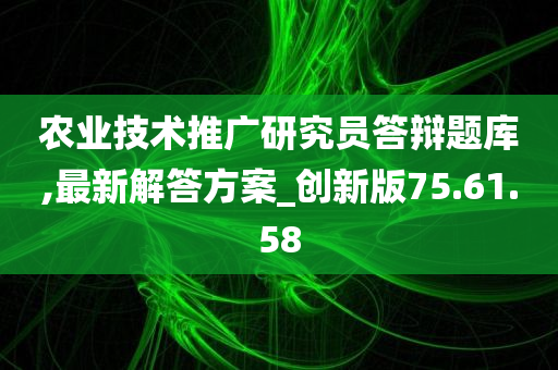 农业技术推广研究员答辩题库,最新解答方案_创新版75.61.58