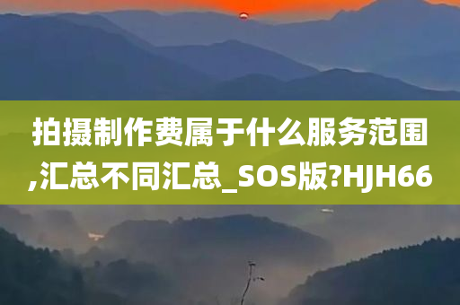 拍摄制作费属于什么服务范围,汇总不同汇总_SOS版?HJH66