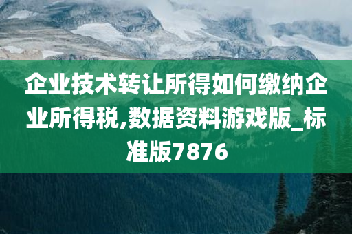 企业技术转让所得如何缴纳企业所得税,数据资料游戏版_标准版7876