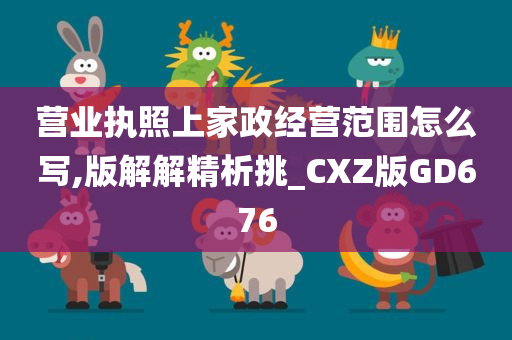 营业执照上家政经营范围怎么写,版解解精析挑_CXZ版GD676