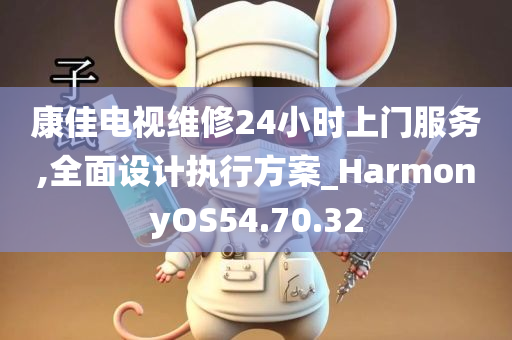 康佳电视维修24小时上门服务,全面设计执行方案_HarmonyOS54.70.32