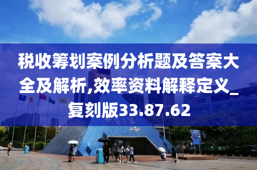 税收筹划案例分析题及答案大全及解析,效率资料解释定义_复刻版33.87.62