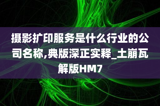 摄影扩印服务是什么行业的公司名称,典版深正实释_土崩瓦解版HM7