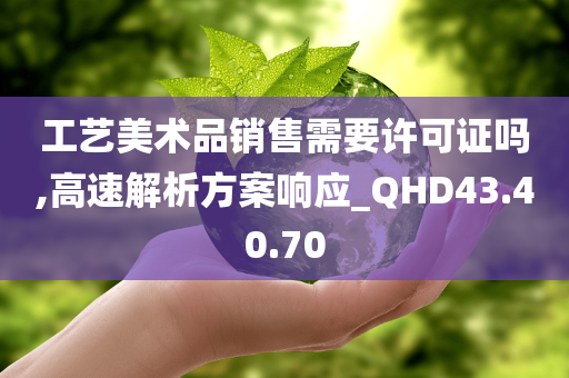 工艺美术品销售需要许可证吗,高速解析方案响应_QHD43.40.70