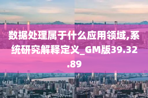 数据处理属于什么应用领域,系统研究解释定义_GM版39.32.89