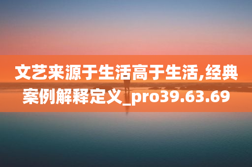 文艺来源于生活高于生活,经典案例解释定义_pro39.63.69