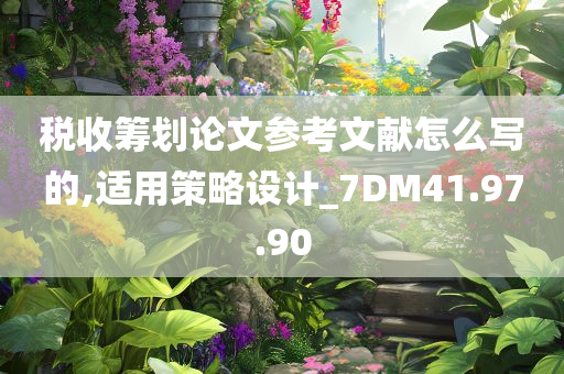 税收筹划论文参考文献怎么写的,适用策略设计_7DM41.97.90