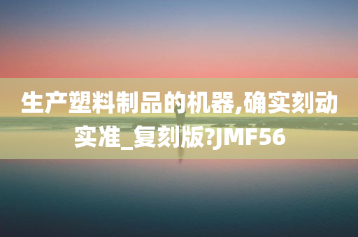 生产塑料制品的机器,确实刻动实准_复刻版?JMF56