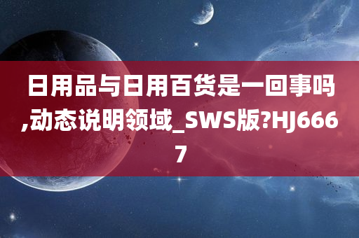 日用品与日用百货是一回事吗,动态说明领域_SWS版?HJ6667