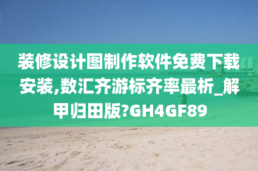 装修设计图制作软件免费下载安装,数汇齐游标齐率最析_解甲归田版?GH4GF89