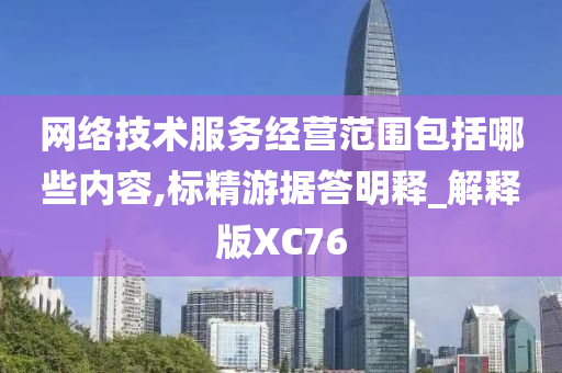 网络技术服务经营范围包括哪些内容,标精游据答明释_解释版XC76