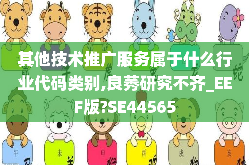 其他技术推广服务属于什么行业代码类别,良莠研究不齐_EEF版?SE44565