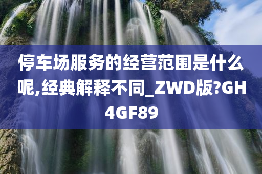 停车场服务的经营范围是什么呢,经典解释不同_ZWD版?GH4GF89