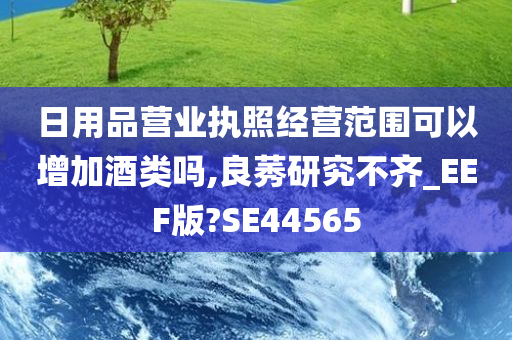 日用品营业执照经营范围可以增加酒类吗,良莠研究不齐_EEF版?SE44565