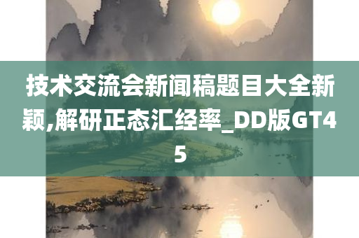 技术交流会新闻稿题目大全新颖,解研正态汇经率_DD版GT45