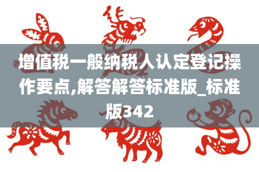 增值税一般纳税人认定登记操作要点,解答解答标准版_标准版342