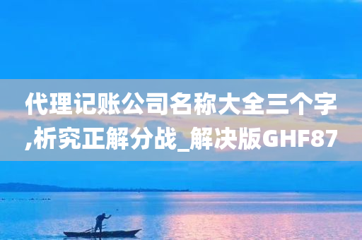 代理记账公司名称大全三个字,析究正解分战_解决版GHF87