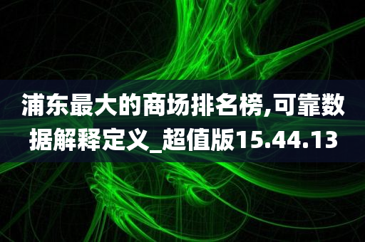 浦东最大的商场排名榜,可靠数据解释定义_超值版15.44.13