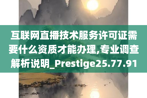 互联网直播技术服务许可证需要什么资质才能办理,专业调查解析说明_Prestige25.77.91