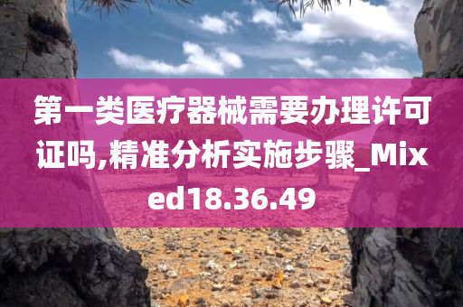 第一类医疗器械需要办理许可证吗,精准分析实施步骤_Mixed18.36.49