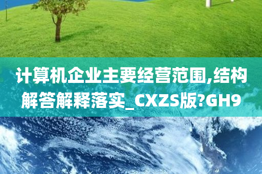 计算机企业主要经营范围,结构解答解释落实_CXZS版?GH9