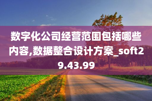 数字化公司经营范围包括哪些内容,数据整合设计方案_soft29.43.99