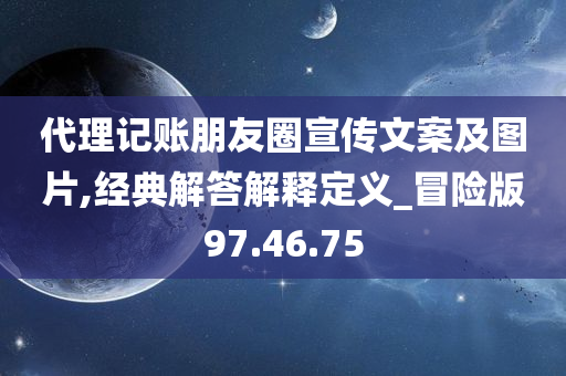 代理记账朋友圈宣传文案及图片,经典解答解释定义_冒险版97.46.75