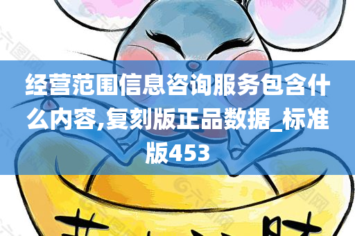 经营范围信息咨询服务包含什么内容,复刻版正品数据_标准版453