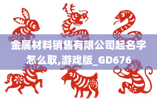 金属材料销售有限公司起名字怎么取,游戏版_GD676