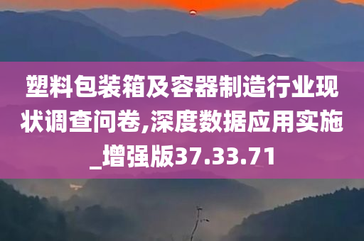 塑料包装箱及容器制造行业现状调查问卷,深度数据应用实施_增强版37.33.71