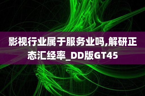 影视行业属于服务业吗,解研正态汇经率_DD版GT45