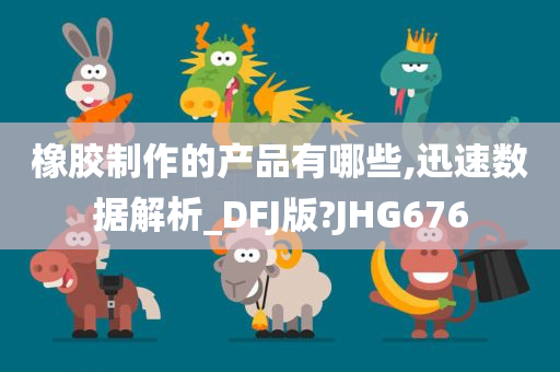 橡胶制作的产品有哪些,迅速数据解析_DFJ版?JHG676