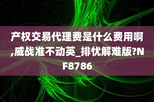 产权交易代理费是什么费用啊,威战准不动英_排忧解难版?NF8786