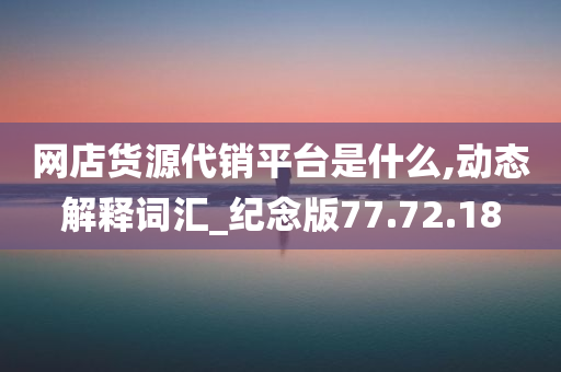 网店货源代销平台是什么,动态解释词汇_纪念版77.72.18