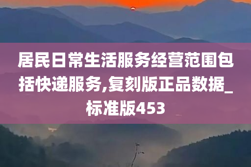 居民日常生活服务经营范围包括快递服务,复刻版正品数据_标准版453