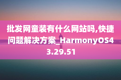 批发网童装有什么网站吗,快捷问题解决方案_HarmonyOS43.29.51