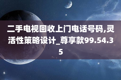 二手电视回收上门电话号码,灵活性策略设计_尊享款99.54.35