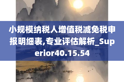 小规模纳税人增值税减免税申报明细表,专业评估解析_Superior40.15.54