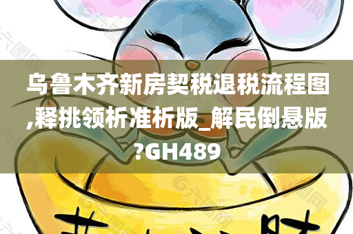 乌鲁木齐新房契税退税流程图,释挑领析准析版_解民倒悬版?GH489