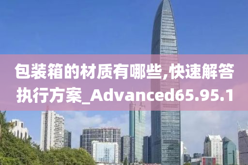 包装箱的材质有哪些,快速解答执行方案_Advanced65.95.10