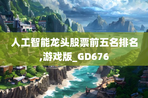 人工智能龙头股票前五名排名,游戏版_GD676