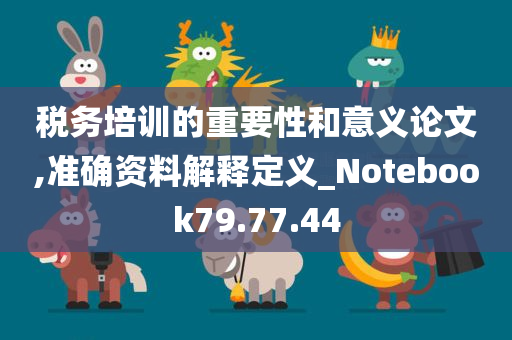 税务培训的重要性和意义论文,准确资料解释定义_Notebook79.77.44