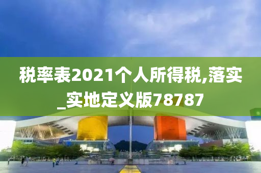 税率表2021个人所得税,落实_实地定义版78787