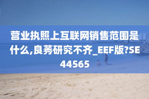 营业执照上互联网销售范围是什么,良莠研究不齐_EEF版?SE44565