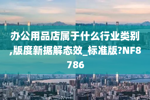 办公用品店属于什么行业类别,版度新据解态效_标准版?NF8786